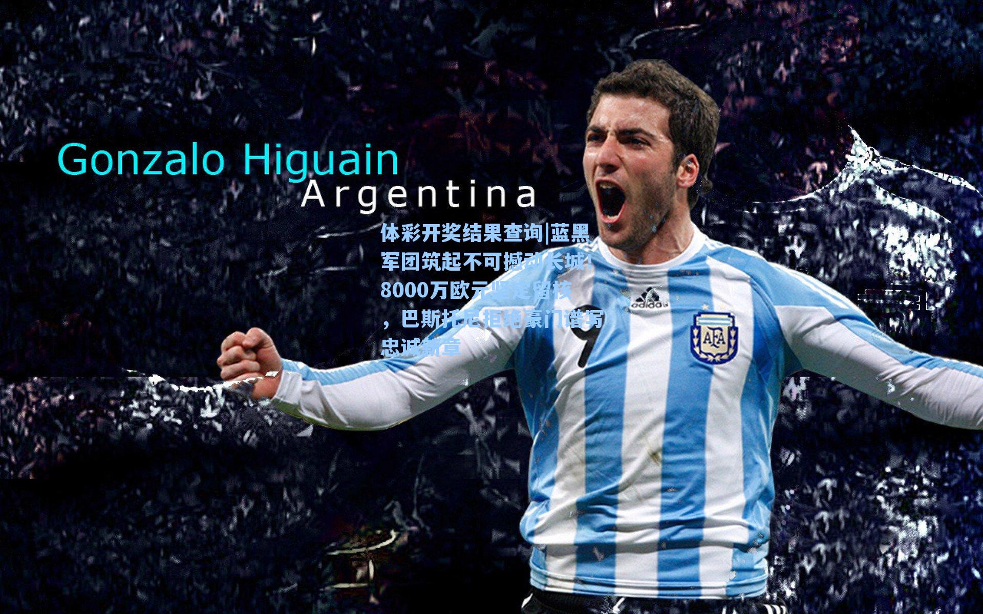 蓝黑军团筑起不可撼动长城！8000万欧元坚定留核，巴斯托尼拒绝豪门谱写忠诚新章