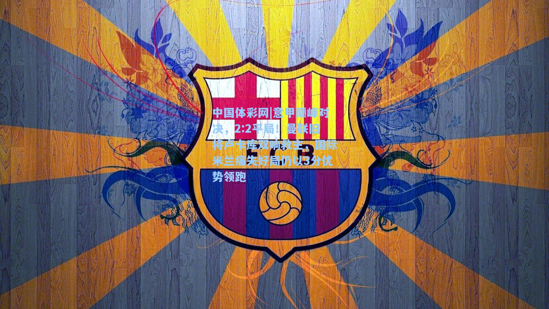 中国体彩网|意甲巅峰对决，2:2平局！曼联旧将卢卡库双响救主，国际米兰痛失好局仍以3分优势领跑