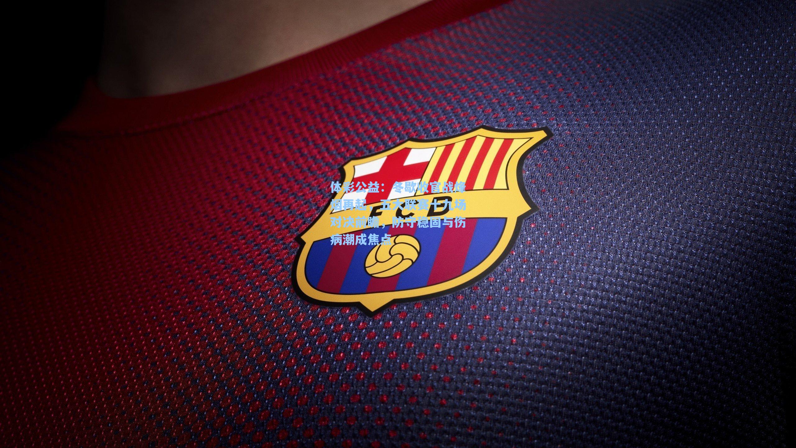 体彩公益：冬歇收官战烽烟再起，五大联赛十九场对决前瞻，防守稳固与伤病潮成焦点