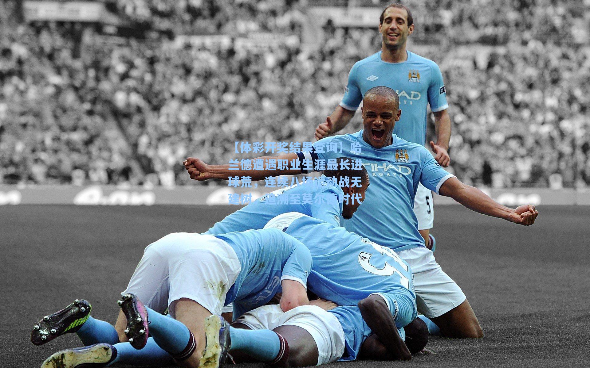 【体彩开奖结果查询】哈兰德遭遇职业生涯最长进球荒，连续八场运动战无建树，追溯至莫尔德时代