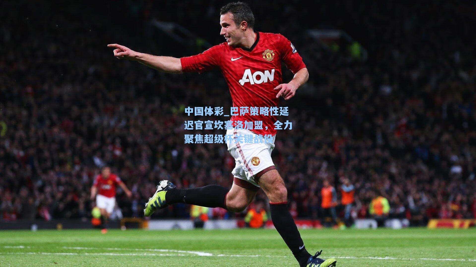 中国体彩_巴萨策略性延迟官宣坎塞洛加盟，全力聚焦超级杯关键战役