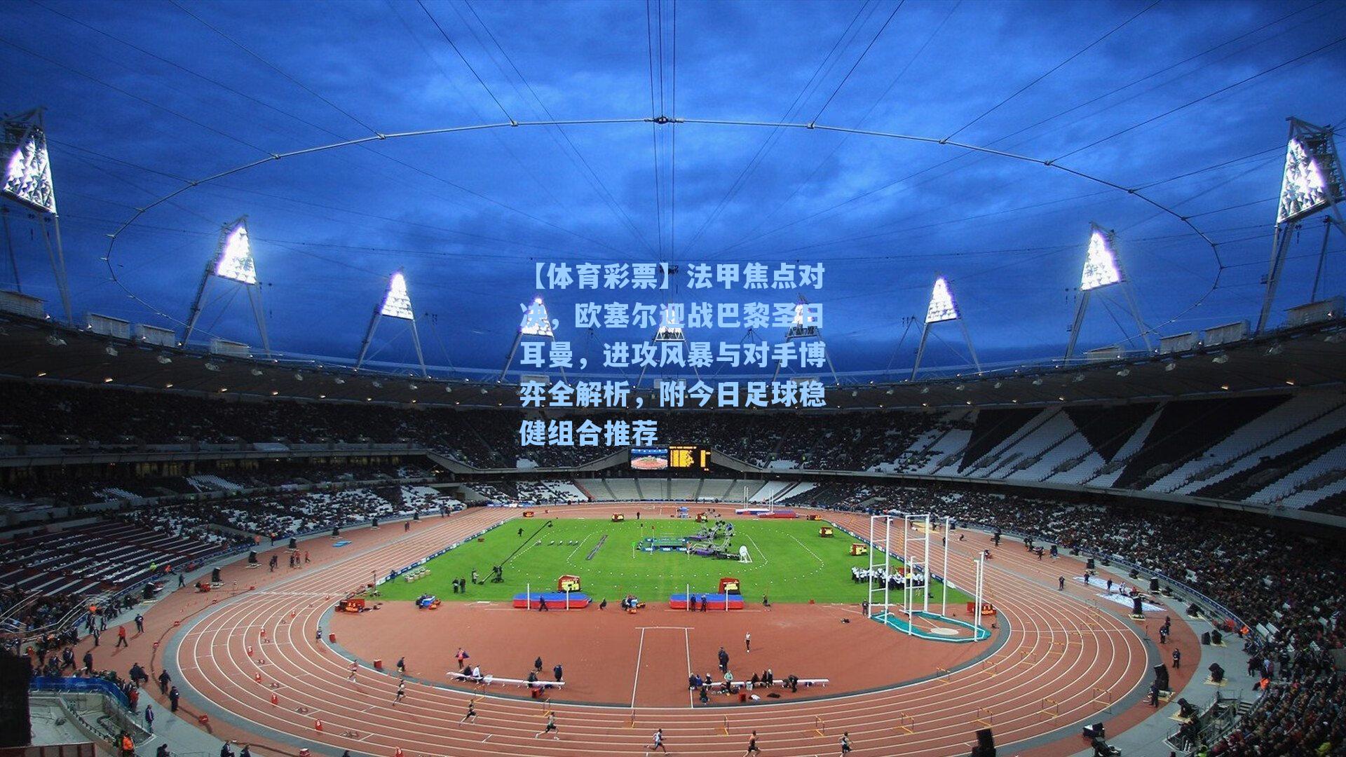 【体育彩票】法甲焦点对决，欧塞尔迎战巴黎圣日耳曼，进攻风暴与对手博弈全解析，附今日足球稳健组合推荐