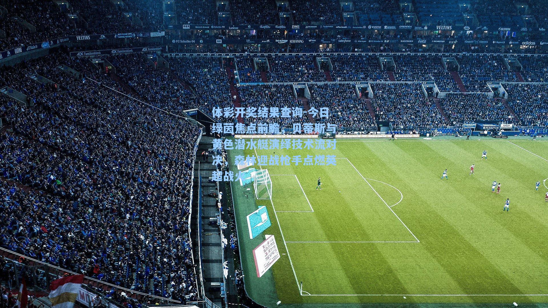 体彩开奖结果查询-今日绿茵焦点前瞻，贝蒂斯与黄色潜水艇演绎技术流对决，森林迎战枪手点燃英超战火