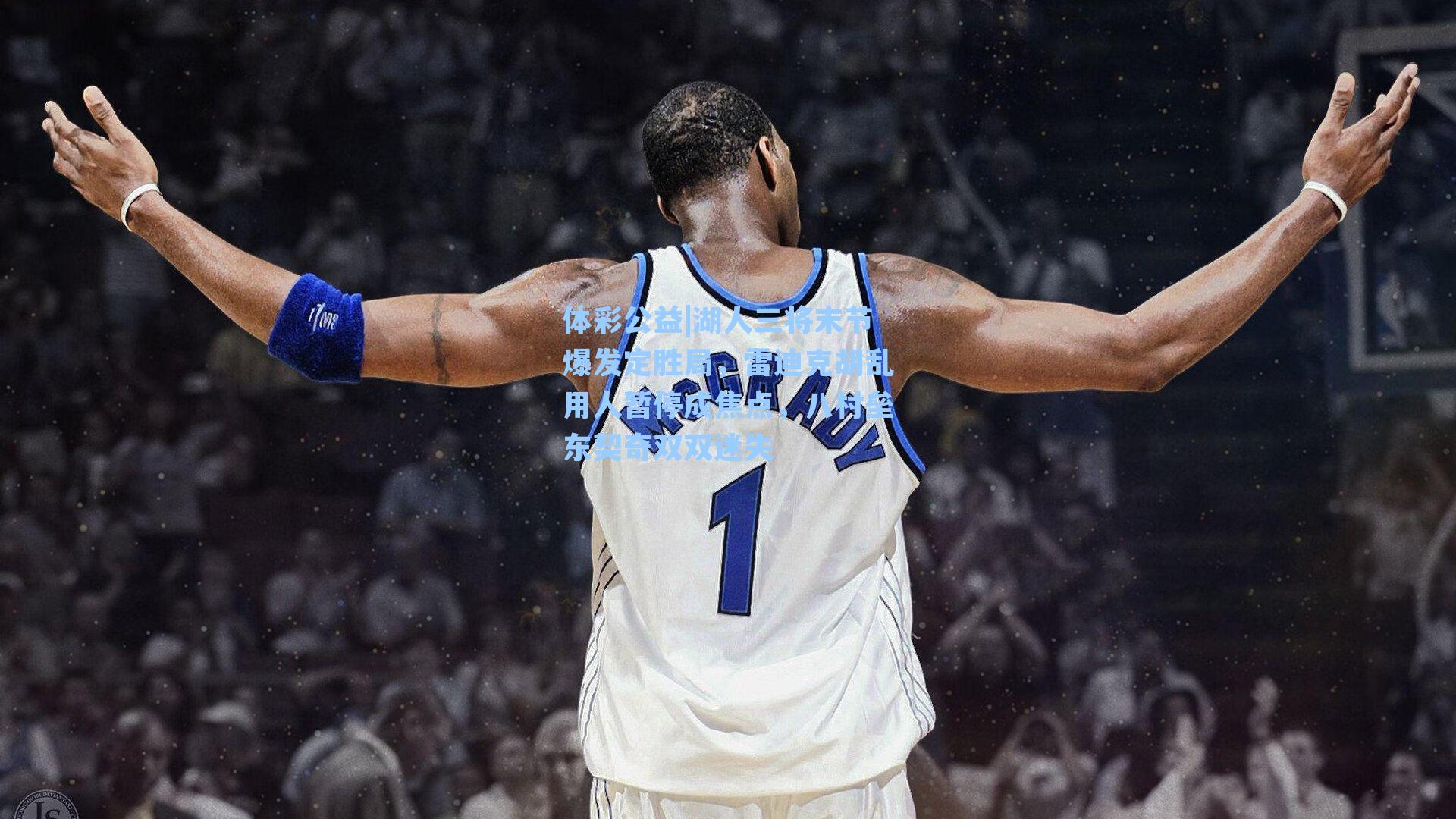 湖人三将末节爆发定胜局，雷迪克胡乱用人暂停成焦点，八村垒东契奇双双迷失