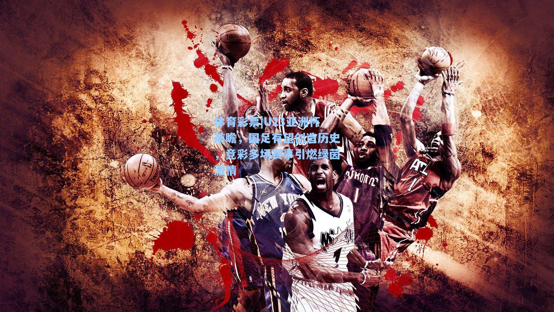 体育彩票|U23亚洲杯前瞻，国足有望创造历史，竞彩多场赛事引燃绿茵激情