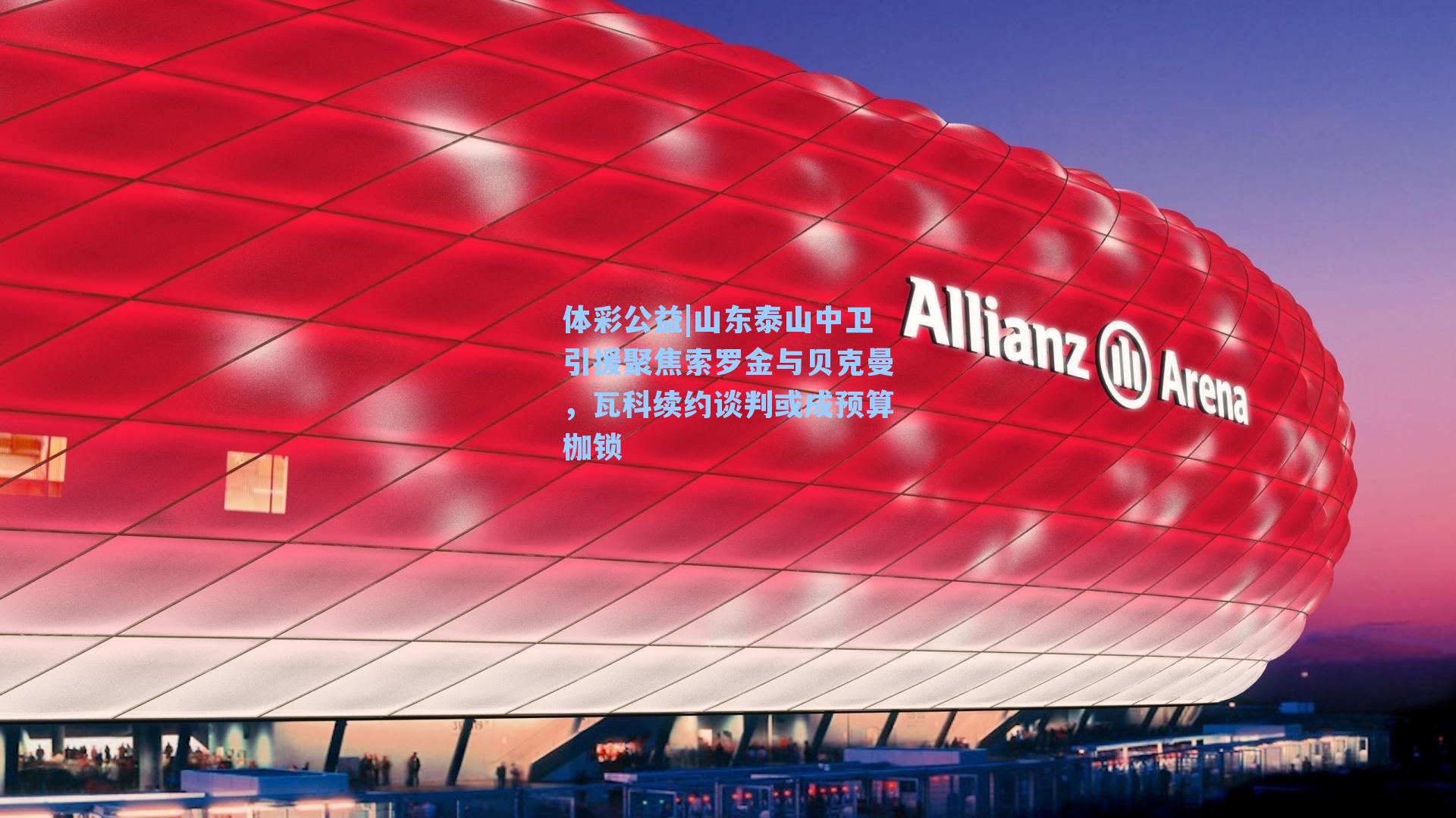 体彩公益|山东泰山中卫引援聚焦索罗金与贝克曼，瓦科续约谈判或成预算枷锁