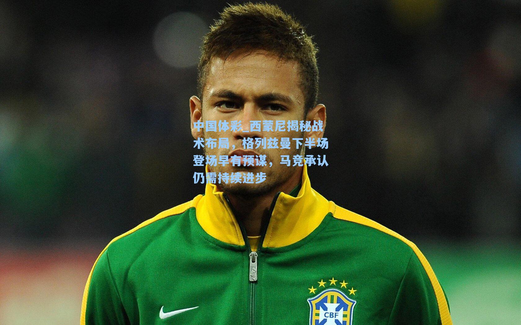 西蒙尼揭秘战术布局，格列兹曼下半场登场早有预谋，马竞承认仍需持续进步