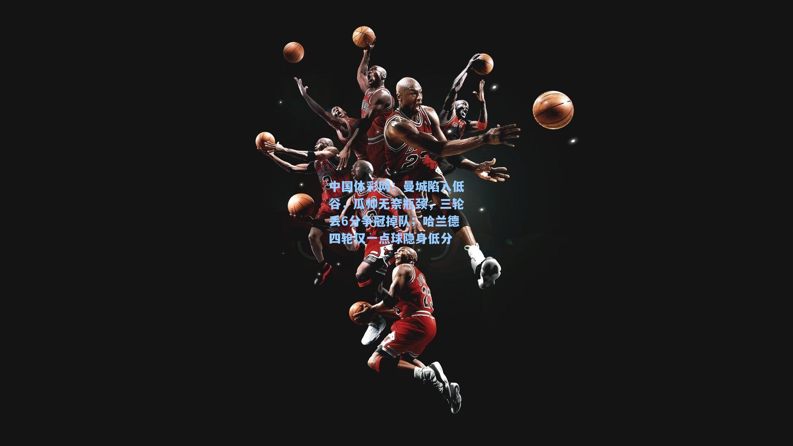 中国体彩网：曼城陷入低谷，瓜帅无奈瓶颈，三轮丢6分争冠掉队；哈兰德四轮仅一点球隐身低分